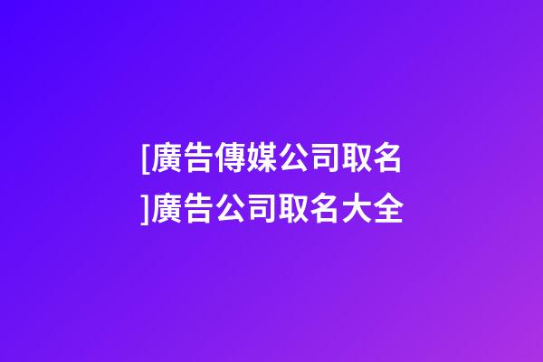 [廣告傳媒公司取名]廣告公司取名大全-第1張-公司起名-玄機派